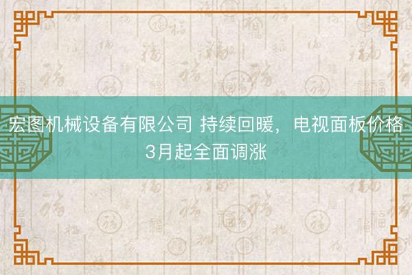 宏图机械设备有限公司 持续回暖，电视面板价格3月起全面调涨