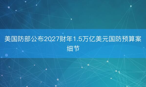 美国防部公布2027财年1.5万亿美元国防预算案细节