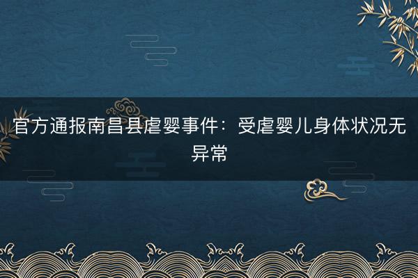 官方通报南昌县虐婴事件：受虐婴儿身体状况无异常