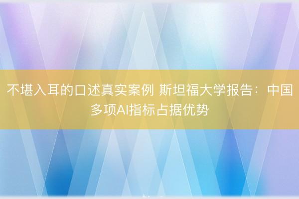 不堪入耳的口述真实案例 斯坦福大学报告：中国多项AI指标占据优势