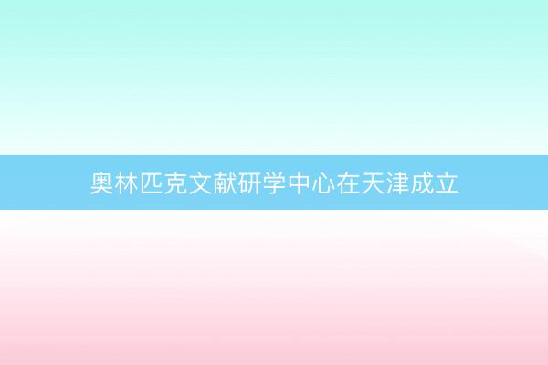 奥林匹克文献研学中心在天津成立