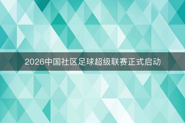 2026中国社区足球超级联赛正式启动