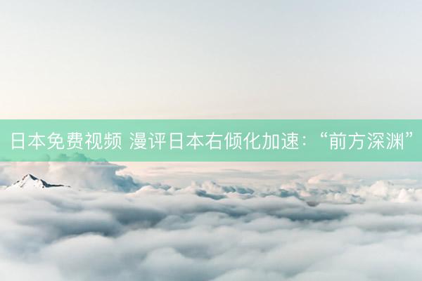 日本免费视频 漫评日本右倾化加速：“前方深渊”