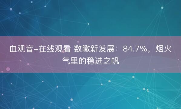 血观音+在线观看 数瞰新发展：84.7%，烟火气里的稳进之帆