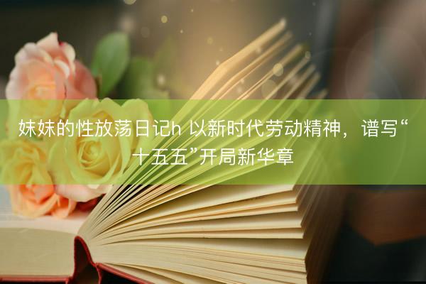 妺妺的性放荡日记h 以新时代劳动精神，谱写“十五五”开局新华章