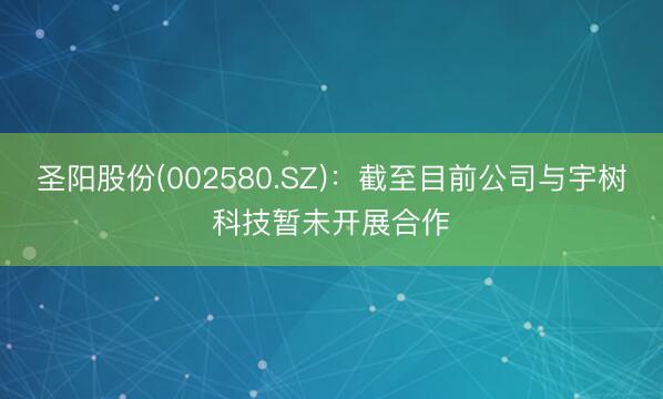 圣阳股份(002580.SZ)：截至目前公司与宇树科技暂未开展合作