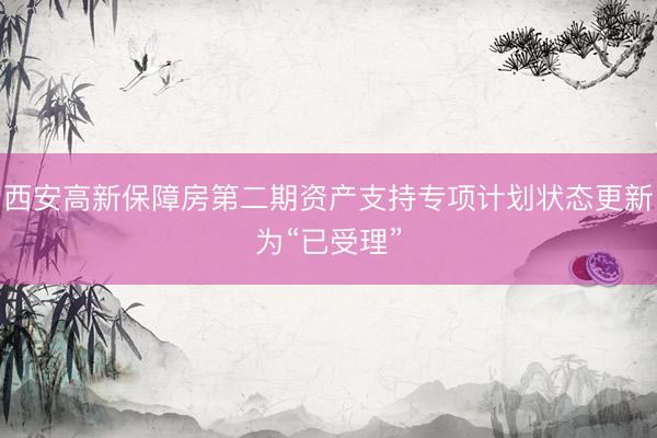 西安高新保障房第二期资产支持专项计划状态更新为“已受理”