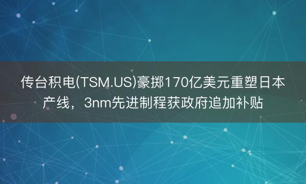 传台积电(TSM.US)豪掷170亿美元重塑日本产线，3nm先进制程获政府追加补贴