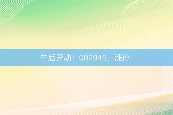 午后异动！002945，涨停！