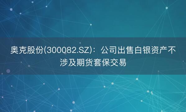 奥克股份(300082.SZ)：公司出售白银资产不涉及期货套保交易