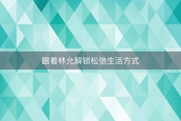 跟着林允解锁松弛生活方式