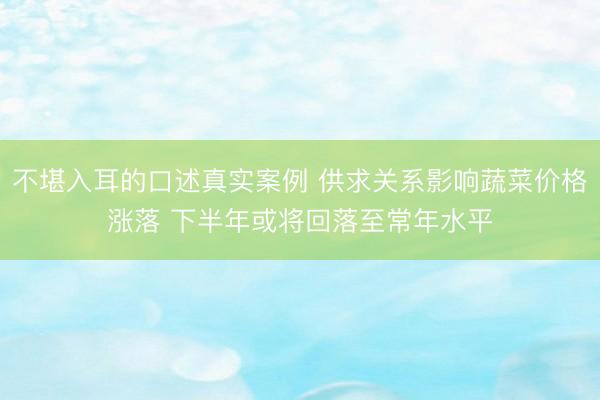 不堪入耳的口述真实案例 供求关系影响蔬菜价格涨落 下半年或将回落至常年水平