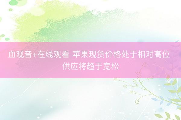 血观音+在线观看 苹果现货价格处于相对高位 供应将趋于宽松