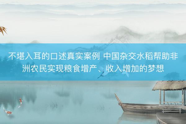 不堪入耳的口述真实案例 中国杂交水稻帮助非洲农民实现粮食增产、收入增加的梦想