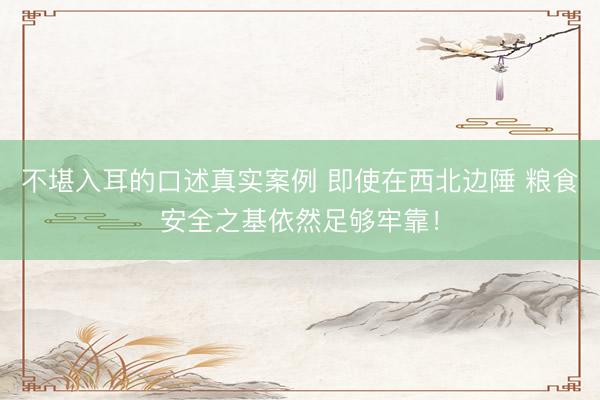 不堪入耳的口述真实案例 即使在西北边陲 粮食安全之基依然足够牢靠！