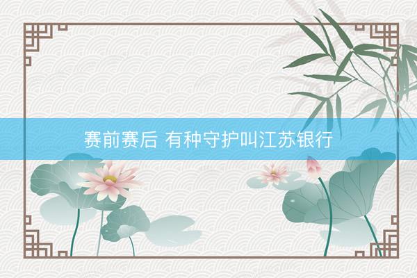 赛前赛后 有种守护叫江苏银行