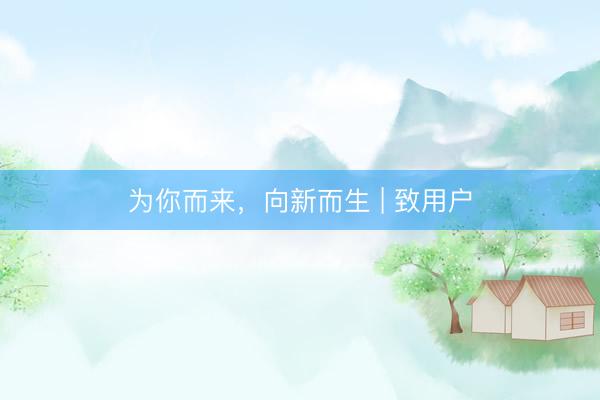 为你而来，向新而生 | 致用户