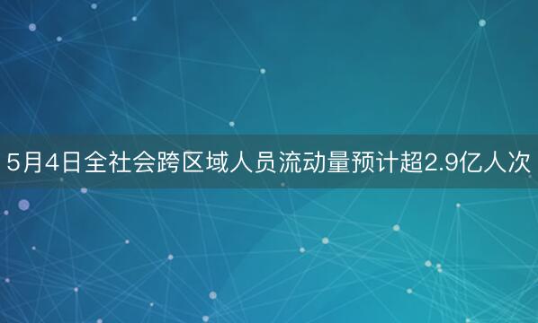 5月4日全社会跨区域人员流动量预计超2.9亿人次
