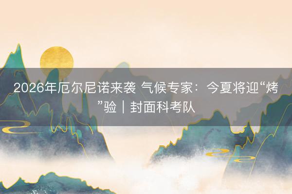 2026年厄尔尼诺来袭 气候专家：今夏将迎“烤”验｜封面科考队