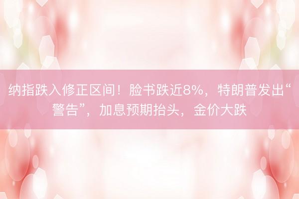 纳指跌入修正区间！脸书跌近8%，特朗普发出“警告”，加息预期抬头，金价大跌