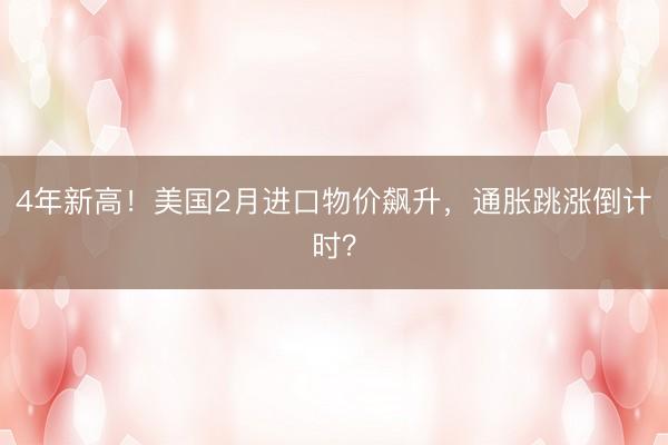 4年新高！美国2月进口物价飙升，通胀跳涨倒计时？
