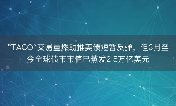 “TACO”交易重燃助推美债短暂反弹，但3月至今全球债市市值已蒸发2.5万亿美元