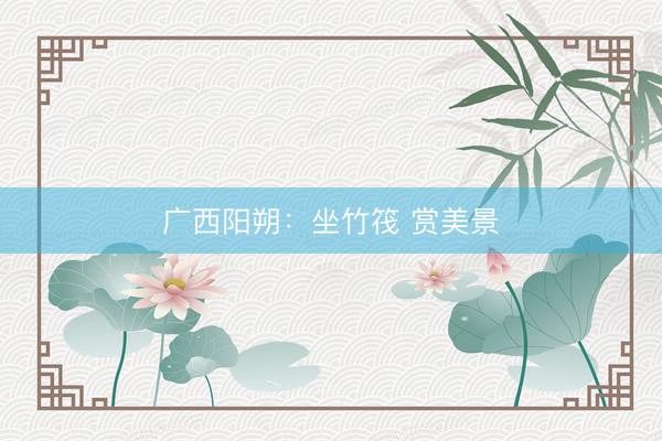 广西阳朔：坐竹筏 赏美景