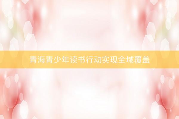 青海青少年读书行动实现全域覆盖