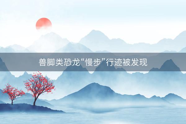 兽脚类恐龙“慢步”行迹被发现