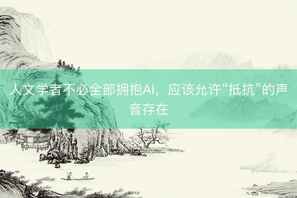 人文学者不必全部拥抱AI，应该允许“抵抗”的声音存在