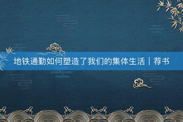 地铁通勤如何塑造了我们的集体生活｜荐书