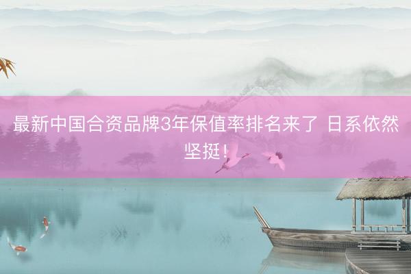 最新中国合资品牌3年保值率排名来了 日系依然坚挺！