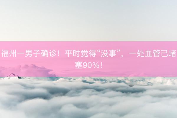 福州一男子确诊！平时觉得“没事”，一处血管已堵塞90%！