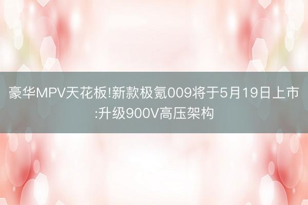 豪华MPV天花板!新款极氪009将于5月19日上市:升级900V高压架构