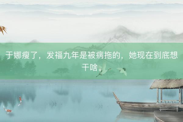 于娜瘦了，发福九年是被病拖的，她现在到底想干啥。