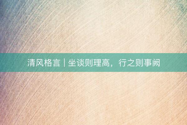 清风格言 | 坐谈则理高，行之则事阙