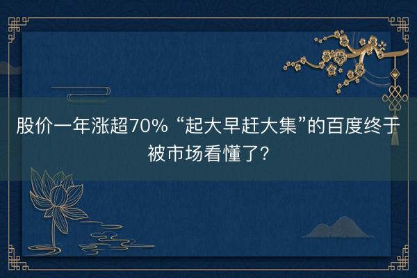 股价一年涨超70% “起大早赶大集”的百度终于被市场看懂了？