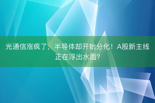 光通信涨疯了,半导体却开始分化!A股新主线正在浮出水面?