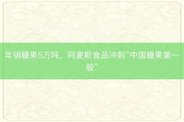 年销糖果5万吨，阿麦斯食品冲刺“中国糖果第一股”