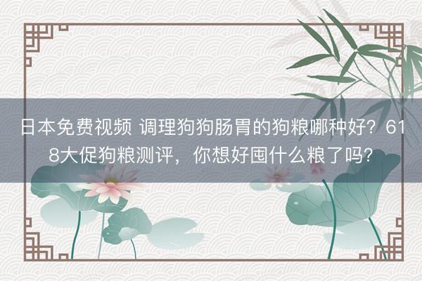 日本免费视频 调理狗狗肠胃的狗粮哪种好？618大促狗粮测评，你想好囤什么粮了吗？
