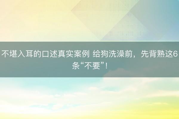 不堪入耳的口述真实案例 给狗洗澡前，先背熟这6条“不要”！