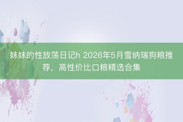 妺妺的性放荡日记h 2026年5月雪纳瑞狗粮推荐，高性价比口粮精选合集