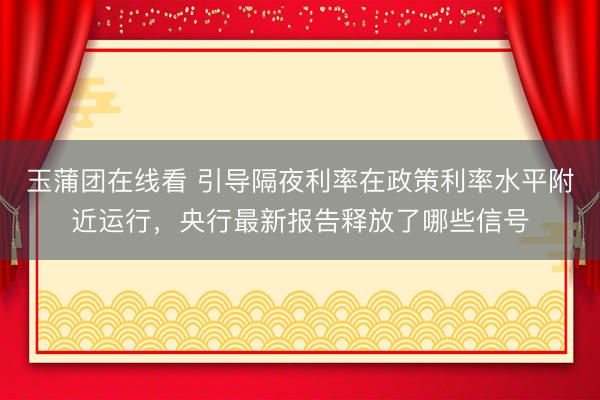 玉蒲团在线看 引导隔夜利率在政策利率水平附近运行，央行最新报告释放了哪些信号