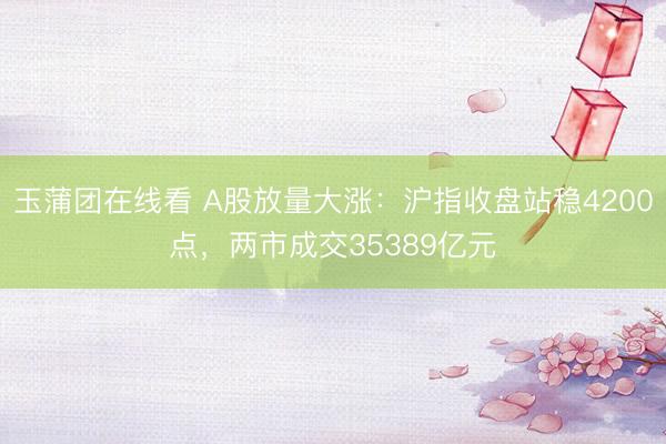 玉蒲团在线看 A股放量大涨：沪指收盘站稳4200点，两市成交35389亿元