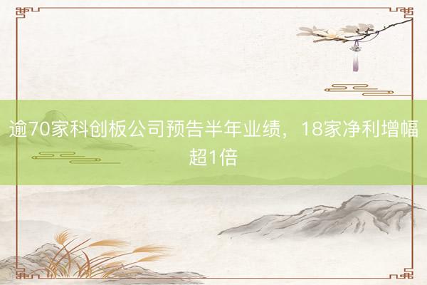 逾70家科创板公司预告半年业绩，18家净利增幅超1倍