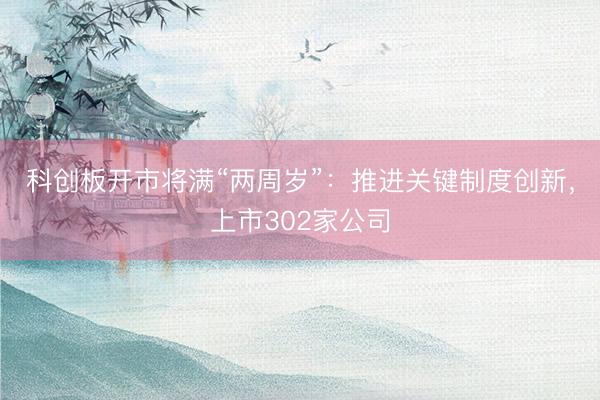 科创板开市将满“两周岁”：推进关键制度创新，上市302家公司