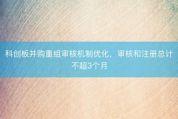 科创板并购重组审核机制优化，审核和注册总计不超3个月