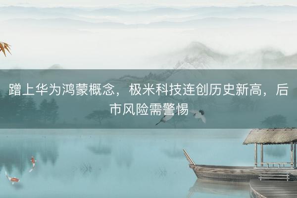 蹭上华为鸿蒙概念，极米科技连创历史新高，后市风险需警惕
