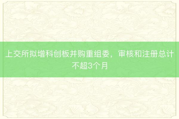 上交所拟增科创板并购重组委，审核和注册总计不超3个月