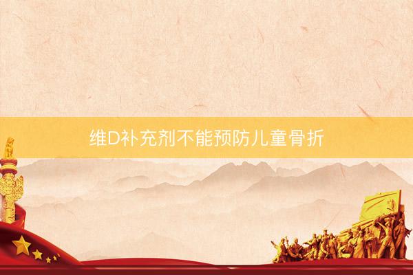 维D补充剂不能预防儿童骨折